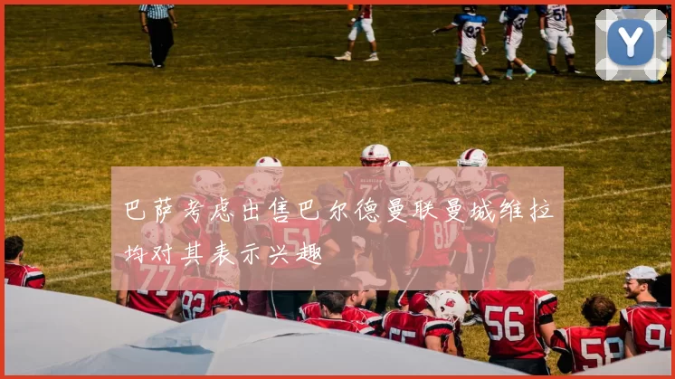 巴萨考虑出售巴尔德曼联曼城维拉均对其表示兴趣